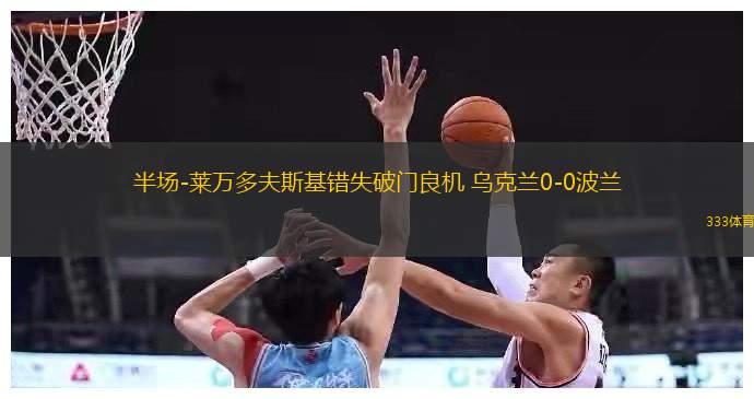 半场-莱万多夫斯基错失破门良机 乌克兰0-0波兰